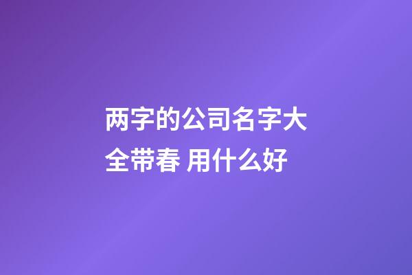 两字的公司名字大全带春 用什么好-第1张-公司起名-玄机派